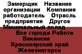 Замерщик › Название организации ­ Компания-работодатель › Отрасль предприятия ­ Другое › Минимальный оклад ­ 20 000 - Все города Работа » Вакансии   . Красноярский край,Железногорск г.